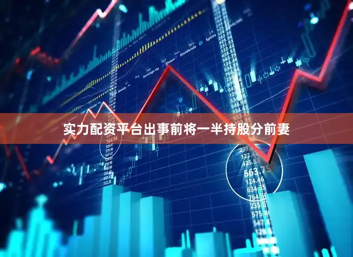 实力配资平台出事前将一半持股分前妻
