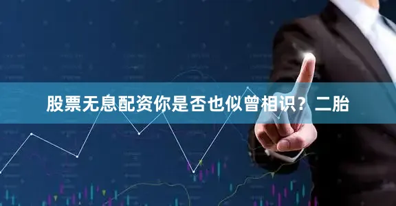 股票无息配资你是否也似曾相识？二胎