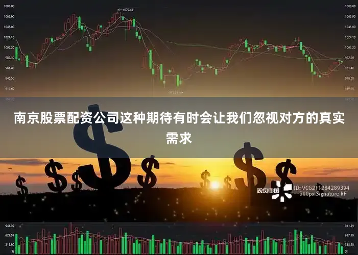 南京股票配资公司这种期待有时会让我们忽视对方的真实需求