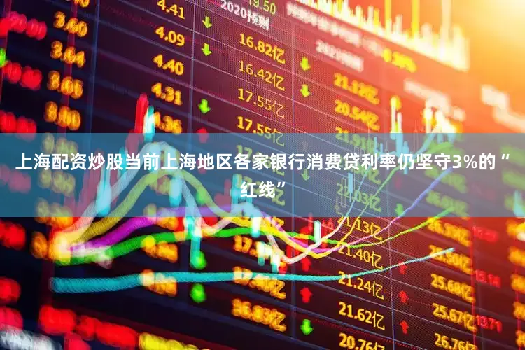 上海配资炒股当前上海地区各家银行消费贷利率仍坚守3%的“红线”