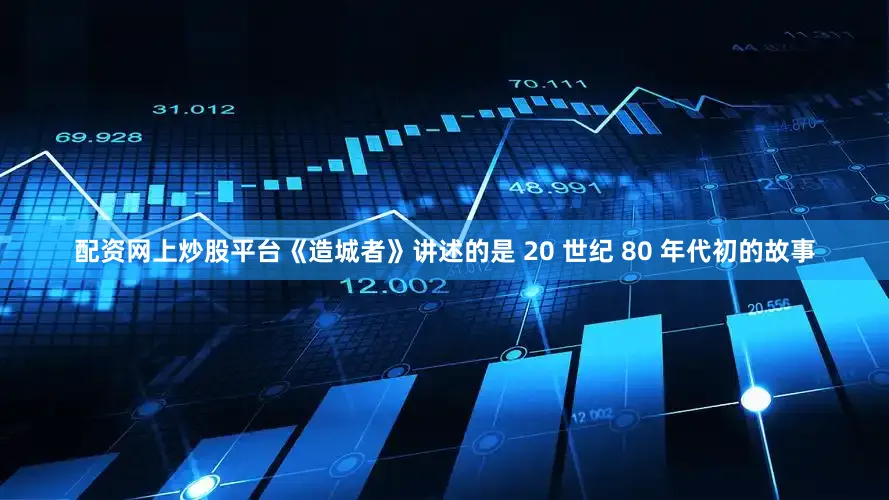 配资网上炒股平台《造城者》讲述的是 20 世纪 80 年代初的故事