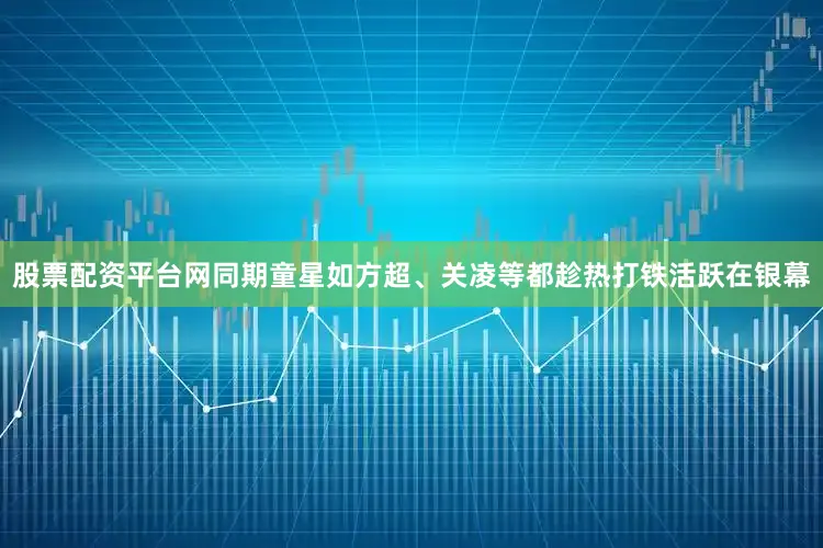 股票配资平台网同期童星如方超、关凌等都趁热打铁活跃在银幕