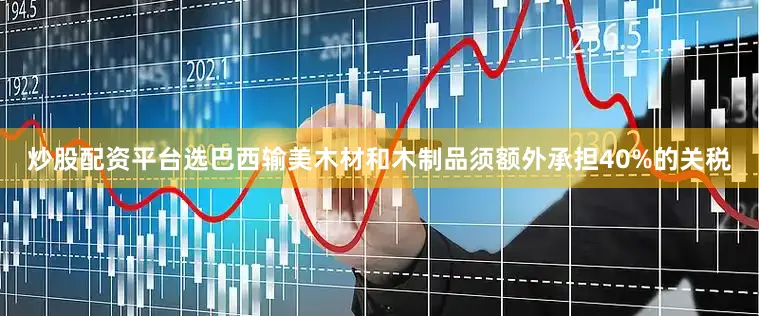 炒股配资平台选巴西输美木材和木制品须额外承担40%的关税