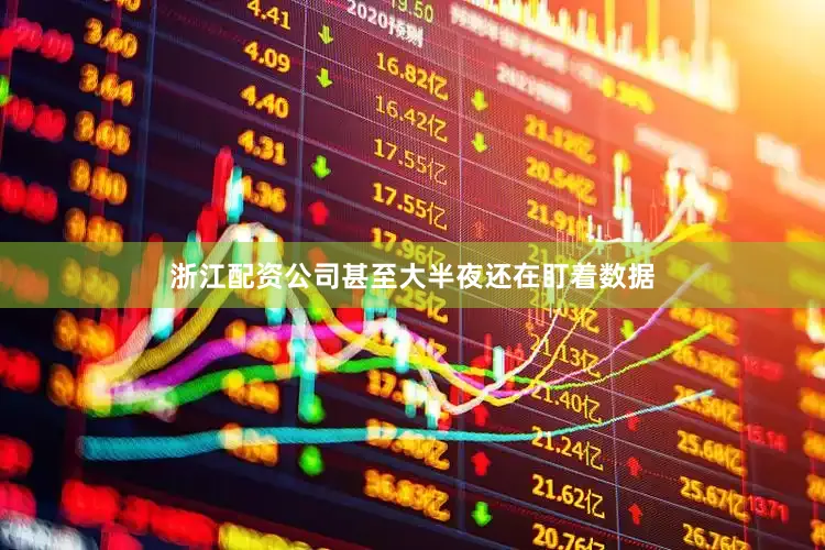 浙江配资公司甚至大半夜还在盯着数据