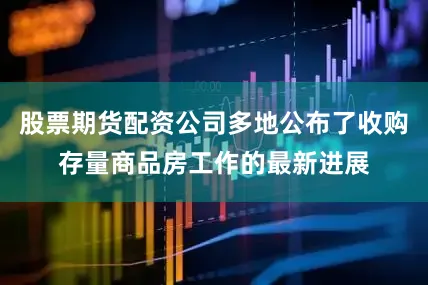 股票期货配资公司多地公布了收购存量商品房工作的最新进展