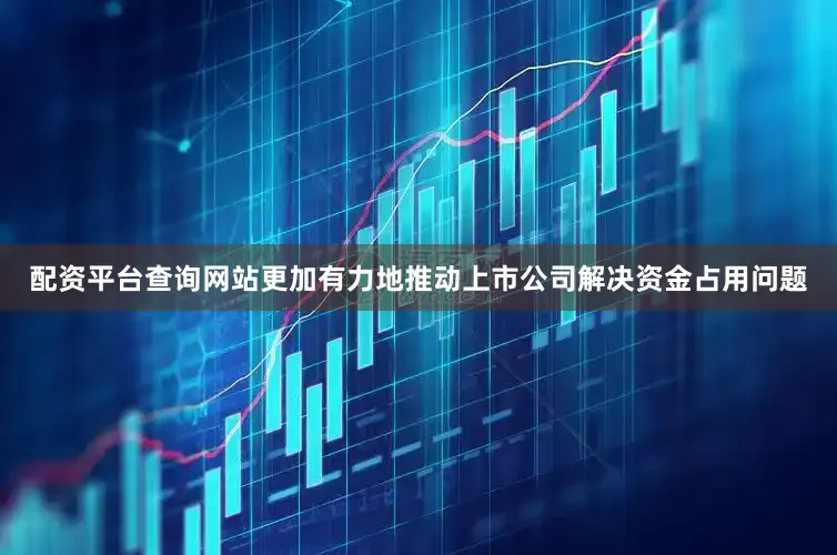 配资平台查询网站更加有力地推动上市公司解决资金占用问题