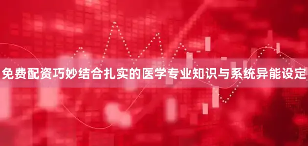 免费配资巧妙结合扎实的医学专业知识与系统异能设定