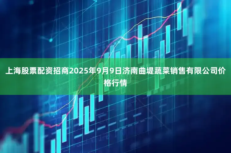 上海股票配资招商2025年9月9日济南曲堤蔬菜销售有限公司价格行情