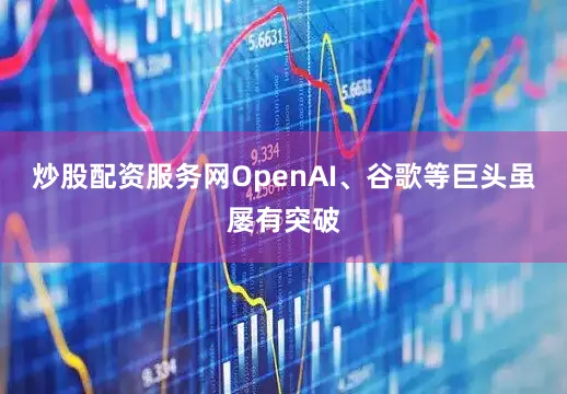 炒股配资服务网OpenAI、谷歌等巨头虽屡有突破