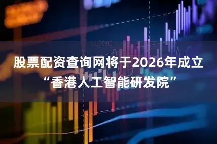 股票配资查询网将于2026年成立“香港人工智能研发院”