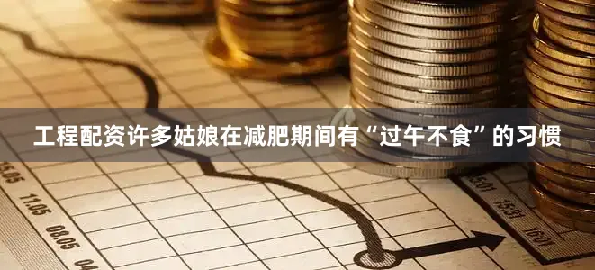 工程配资许多姑娘在减肥期间有“过午不食”的习惯
