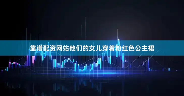 靠谱配资网站他们的女儿穿着粉红色公主裙