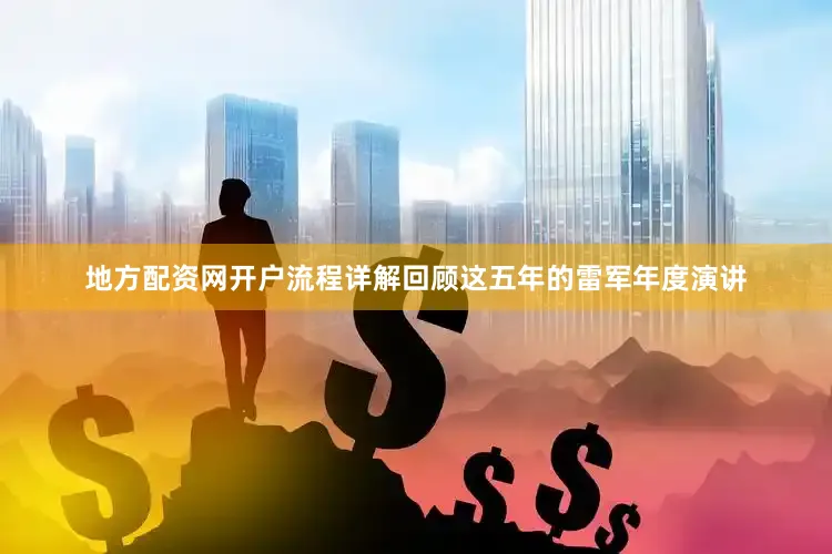 地方配资网开户流程详解回顾这五年的雷军年度演讲