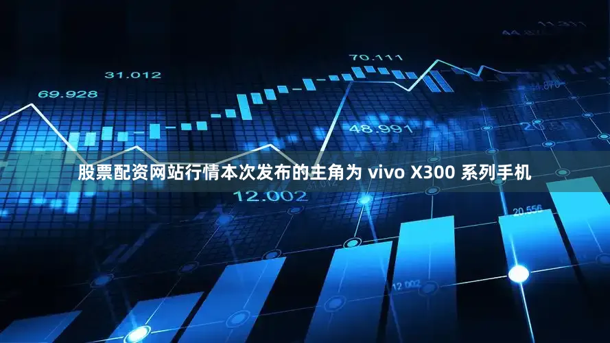 股票配资网站行情本次发布的主角为 vivo X300 系列手机