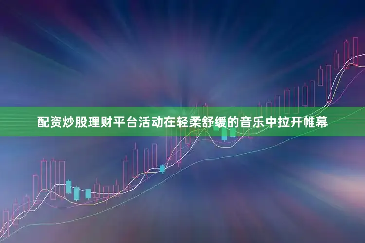 配资炒股理财平台　　活动在轻柔舒缓的音乐中拉开帷幕