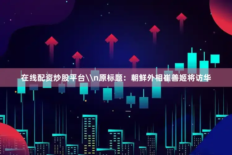 在线配资炒股平台\n原标题：朝鲜外相崔善姬将访华