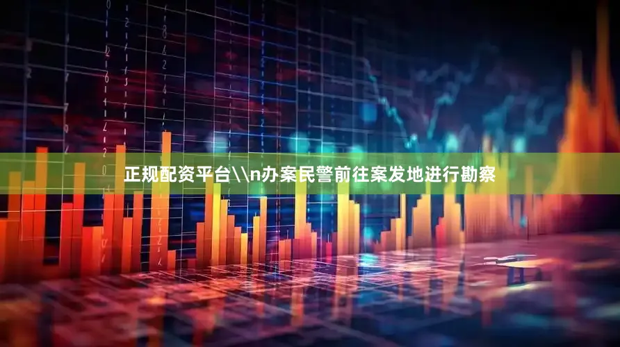 正规配资平台\n办案民警前往案发地进行勘察