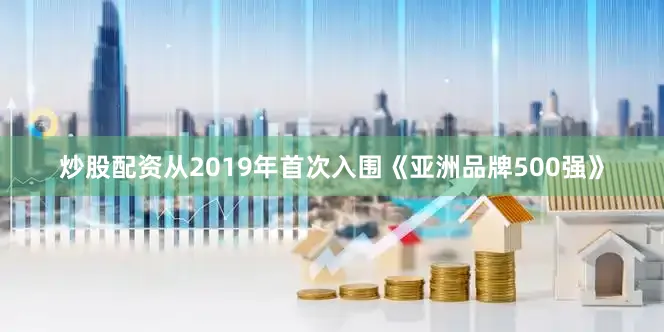 炒股配资从2019年首次入围《亚洲品牌500强》