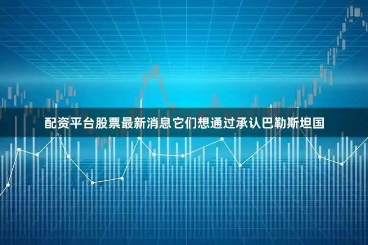 配资平台股票最新消息它们想通过承认巴勒斯坦国
