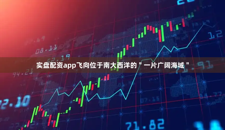 实盘配资app飞向位于南大西洋的＂一片广阔海域＂